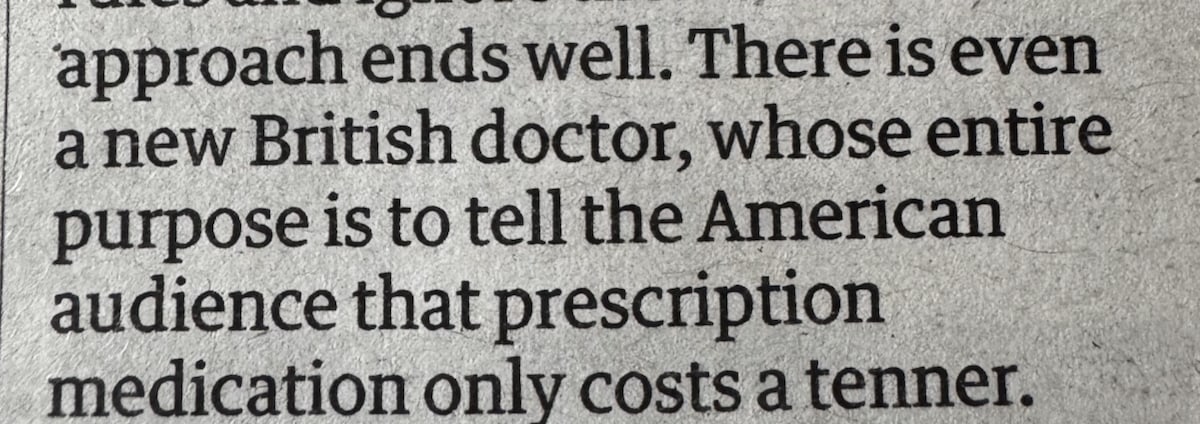 Photo of a section of newspaper reading : approach ends well. There is even a new British doctor, whose entire purpose is to tell the American audience that prescription medication only costs a tenner.